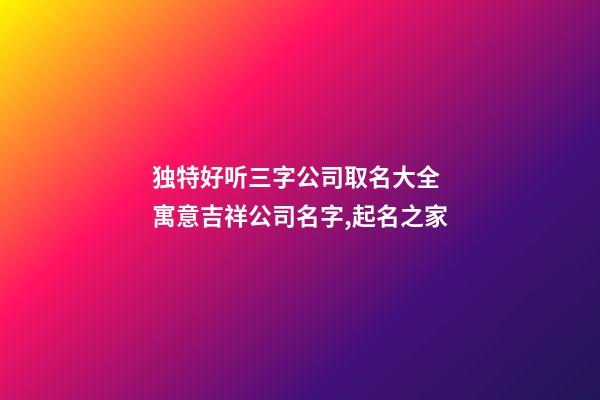 独特好听三字公司取名大全 寓意吉祥公司名字,起名之家-第1张-公司起名-玄机派